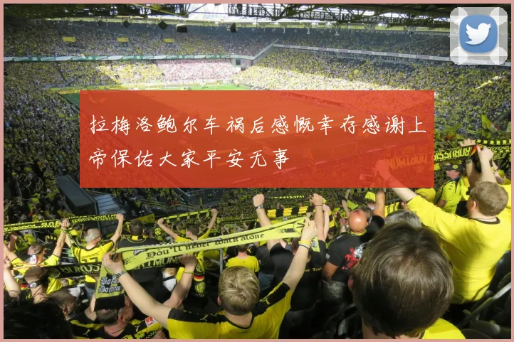 拉梅洛鲍尔车祸后感慨幸存感谢上帝保佑大家平安无事