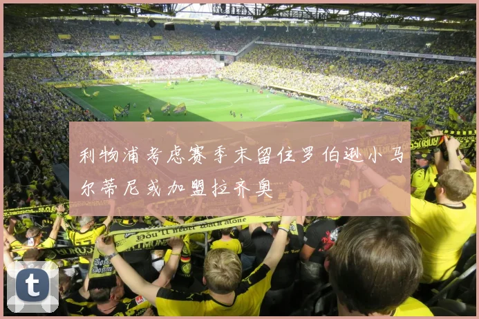 利物浦考虑赛季末留住罗伯逊小马尔蒂尼或加盟拉齐奥