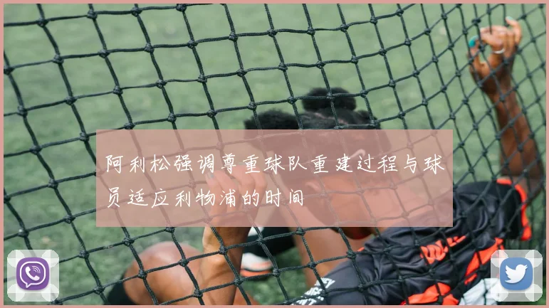 阿利松强调尊重球队重建过程与球员适应利物浦的时间