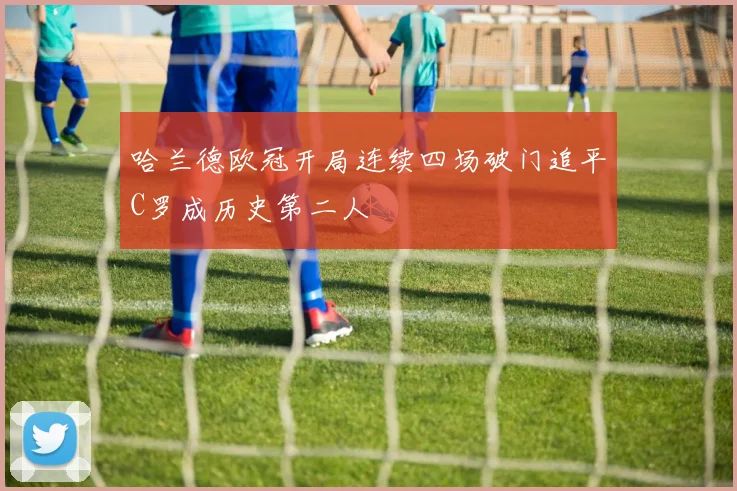 哈兰德欧冠开局连续四场破门追平C罗成历史第二人