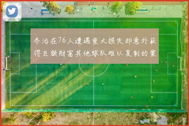 乔治在76人遭遇重大损失却意外获得巨额财富其他球队难以复制的案例