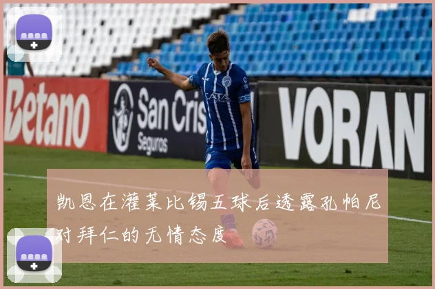 凯恩在灌莱比锡五球后透露孔帕尼对拜仁的无情态度