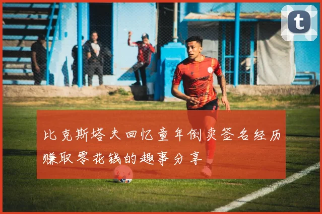 比克斯塔夫回忆童年倒卖签名经历赚取零花钱的趣事分享