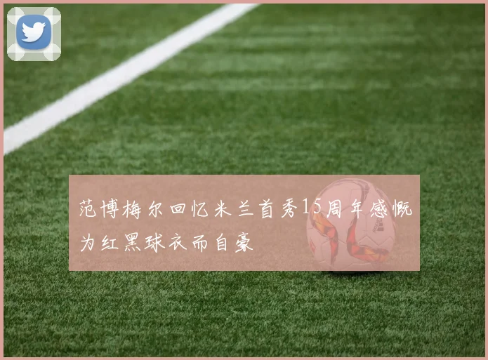 范博梅尔回忆米兰首秀15周年感慨为红黑球衣而自豪