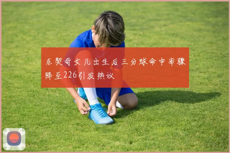 东契奇女儿出生后三分球命中率骤降至226引发热议