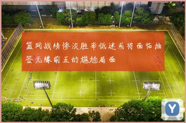 篮网战绩惨淡胜率低迷或将面临抽签无缘前五的尴尬局面