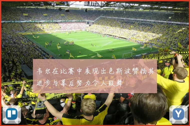 韦尔在比赛中表现出色斯波赞扬其进步与幕后努力令人鼓舞