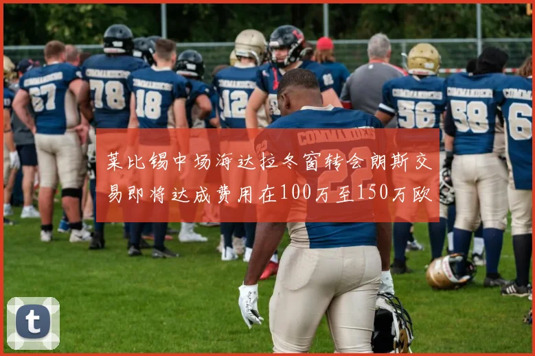 莱比锡中场海达拉冬窗转会朗斯交易即将达成费用在100万至150万欧之间