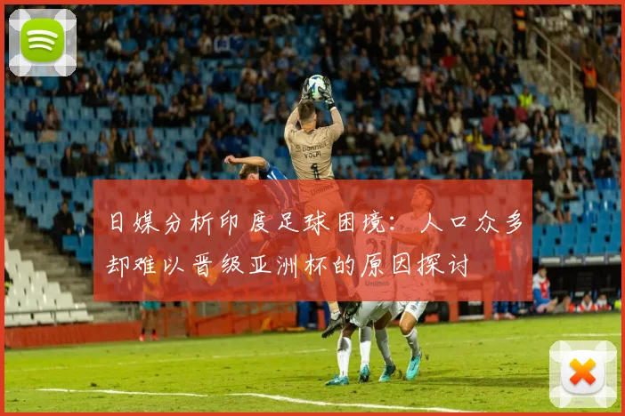 日媒分析印度足球困境：人口众多却难以晋级亚洲杯的原因探讨