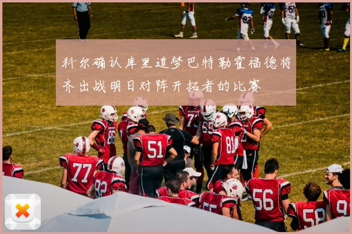 科尔确认库里追梦巴特勒霍福德将齐出战明日对阵开拓者的比赛