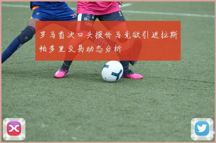 罗马首次口头报价马竞欲引进拉斯帕多里交易动态分析
