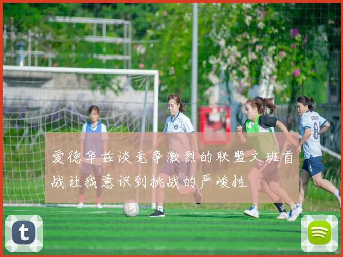 爱德华兹谈竞争激烈的联盟文班首战让我意识到挑战的严峻性