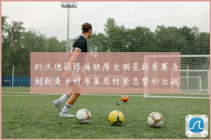 科沃德因膝痛缺席全明星新秀赛马刺新秀卡特布莱恩特紧急替补出战