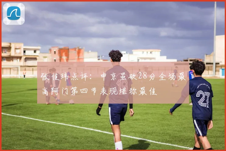 张佳玮点评：申京虽砍28分全场最高阿门第四节表现堪称最佳
