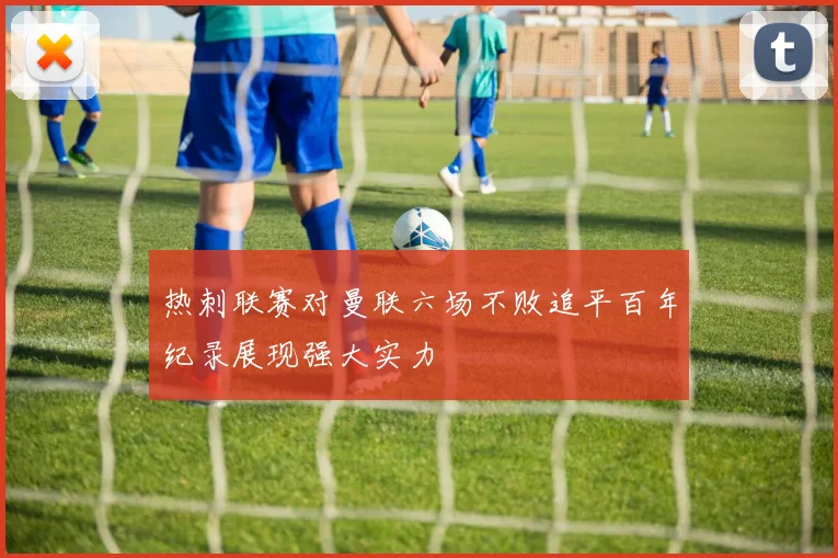 热刺联赛对曼联六场不败追平百年纪录展现强大实力
