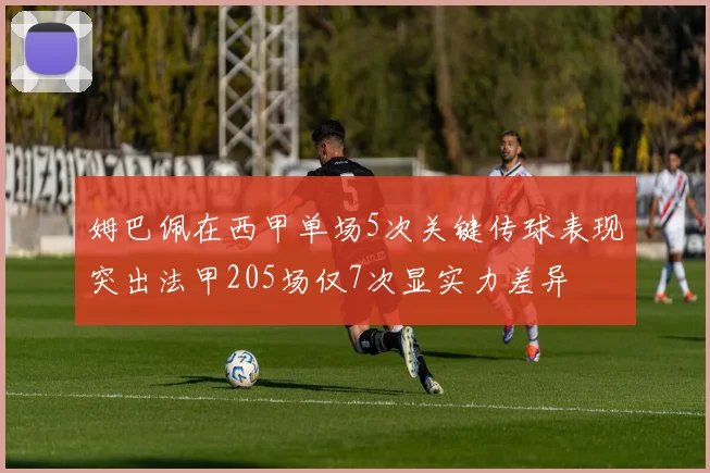姆巴佩在西甲单场5次关键传球表现突出法甲205场仅7次显实力差异