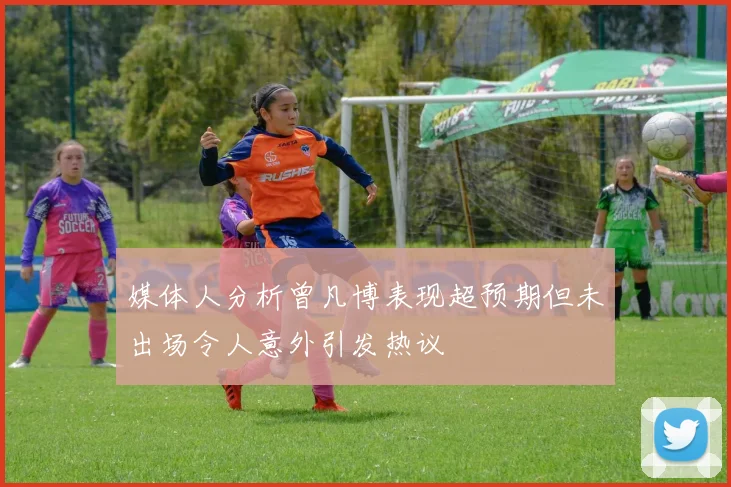 媒体人分析曾凡博表现超预期但未出场令人意外引发热议