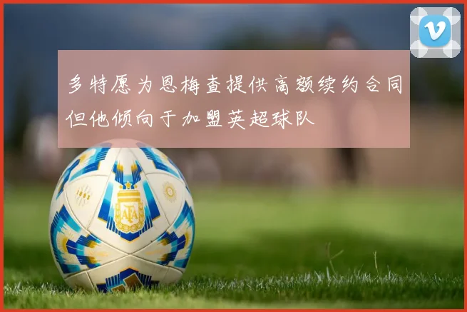 多特愿为恩梅查提供高额续约合同但他倾向于加盟英超球队