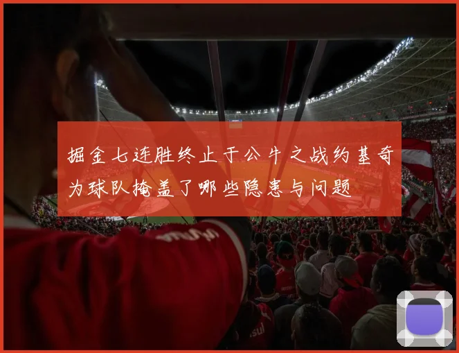 掘金七连胜终止于公牛之战约基奇为球队掩盖了哪些隐患与问题