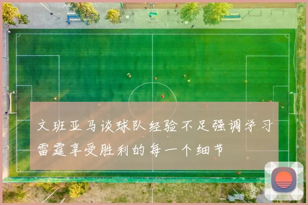 文班亚马谈球队经验不足强调学习雷霆享受胜利的每一个细节