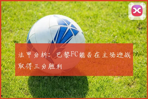 法甲分析：巴黎FC能否在主场迎战取得三分胜利