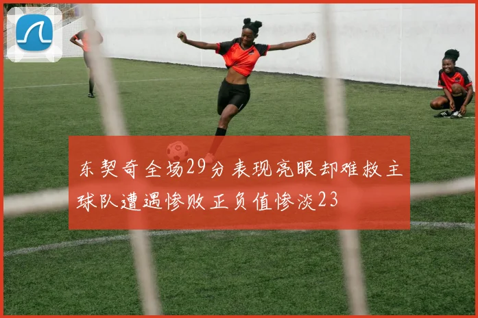 东契奇全场29分表现亮眼却难救主球队遭遇惨败正负值惨淡23