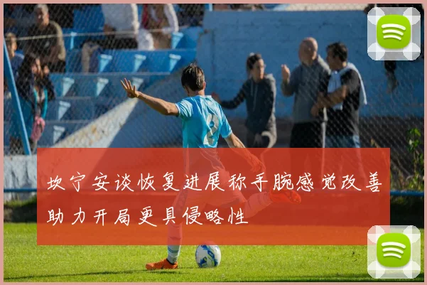 坎宁安谈恢复进展称手腕感觉改善助力开局更具侵略性