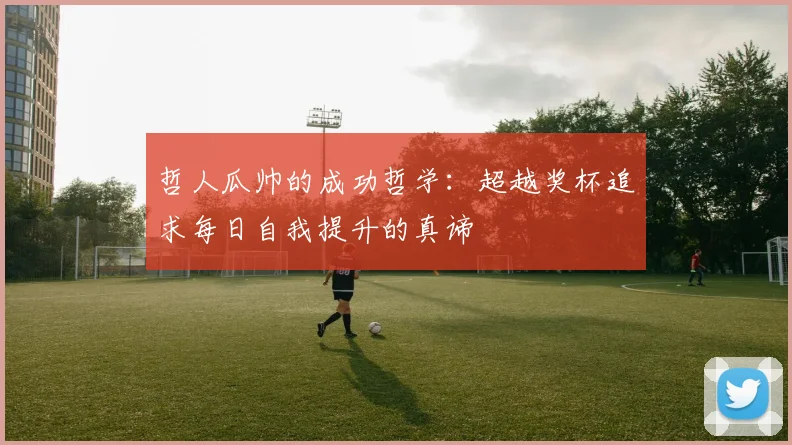 哲人瓜帅的成功哲学：超越奖杯追求每日自我提升的真谛
