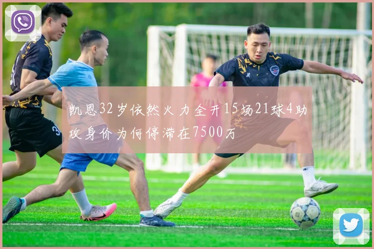 凯恩32岁依然火力全开15场21球4助攻身价为何停滞在7500万