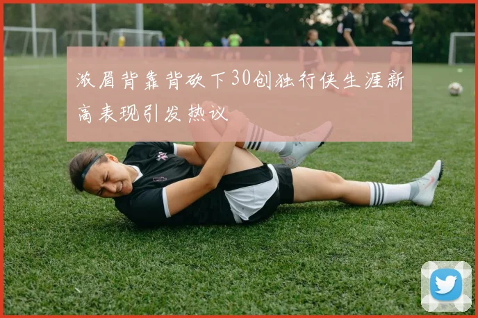 浓眉背靠背砍下30创独行侠生涯新高表现引发热议