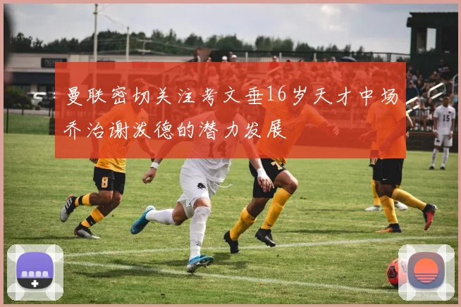 曼联密切关注考文垂16岁天才中场乔治谢泼德的潜力发展