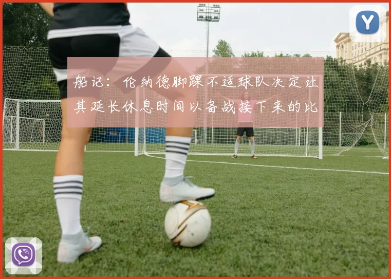 船记：伦纳德脚踝不适球队决定让其延长休息时间以备战接下来的比赛