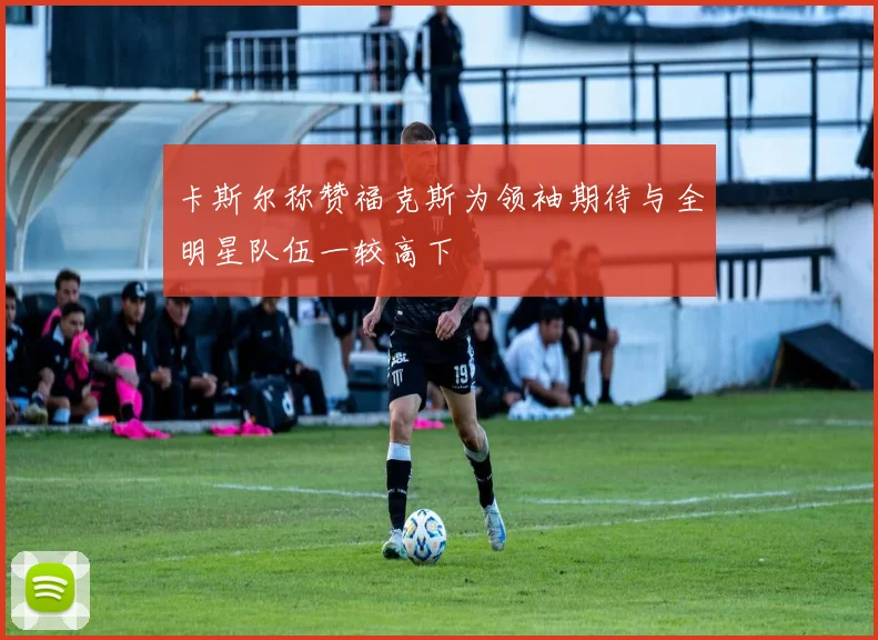 卡斯尔称赞福克斯为领袖期待与全明星队伍一较高下