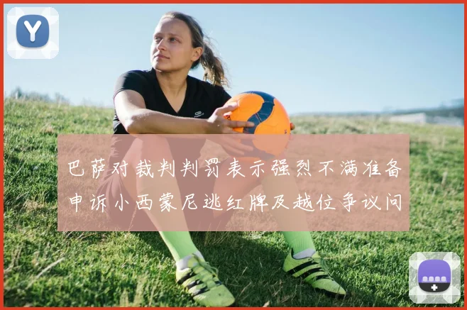 巴萨对裁判判罚表示强烈不满准备申诉小西蒙尼逃红牌及越位争议问题