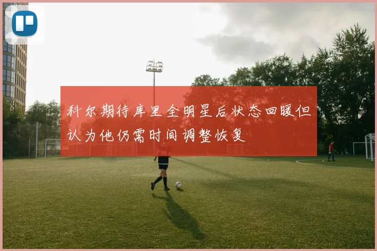 科尔期待库里全明星后状态回暖但认为他仍需时间调整恢复