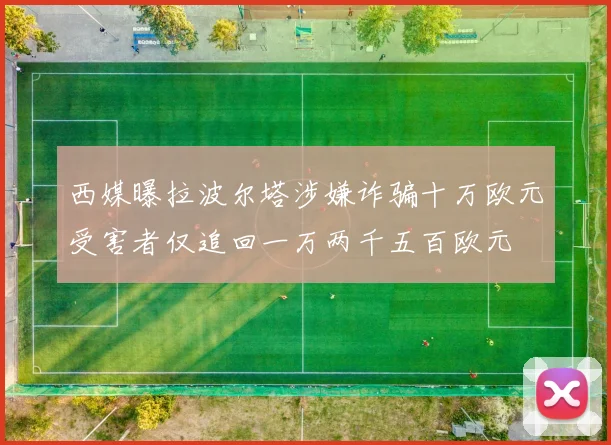 西媒曝拉波尔塔涉嫌诈骗十万欧元受害者仅追回一万两千五百欧元