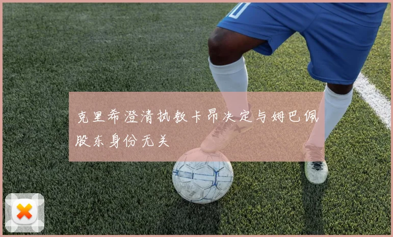 克里希澄清执教卡昂决定与姆巴佩股东身份无关