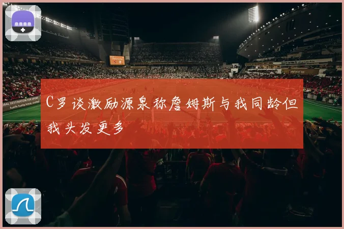 C罗谈激励源泉称詹姆斯与我同龄但我头发更多