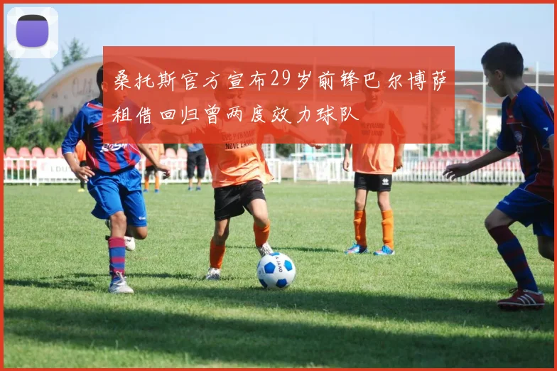 桑托斯官方宣布29岁前锋巴尔博萨租借回归曾两度效力球队