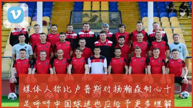 媒体人称比卢普斯对杨瀚森耐心十足呼吁中国球迷也应给予更多理解与支持