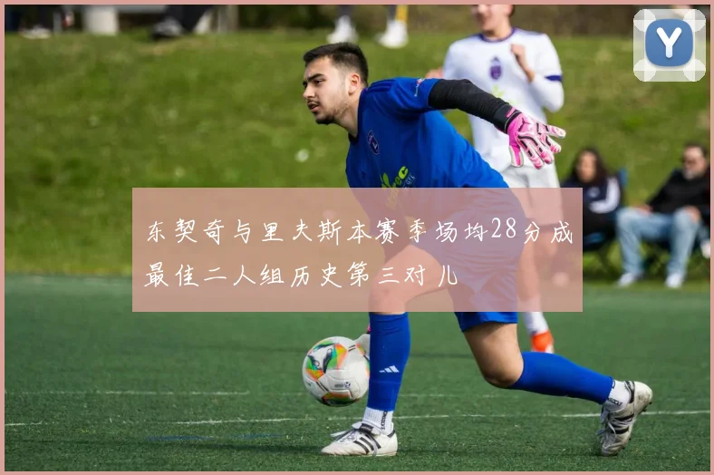 东契奇与里夫斯本赛季场均28分成最佳二人组历史第三对儿