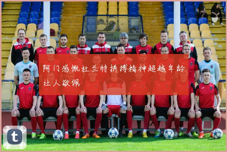 阿门感慨杜兰特拼搏精神超越年龄让人敬佩