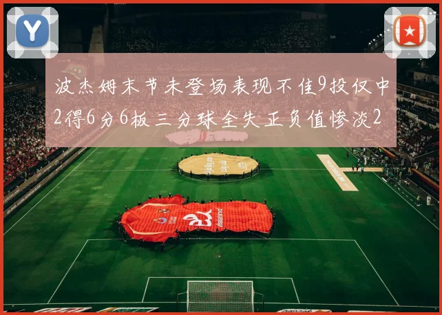 波杰姆末节未登场表现不佳9投仅中2得6分6板三分球全失正负值惨淡20