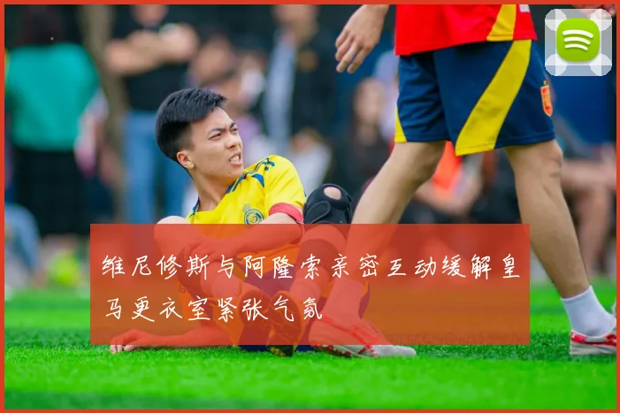 维尼修斯与阿隆索亲密互动缓解皇马更衣室紧张气氛