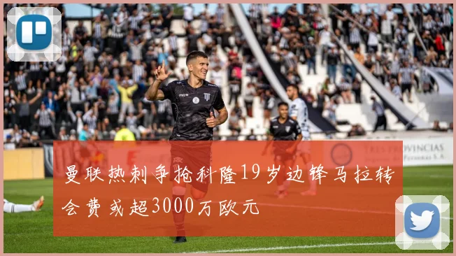 曼联热刺争抢科隆19岁边锋马拉转会费或超3000万欧元