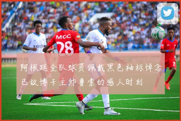 阿根廷全队球员佩戴黑色袖标悼念已故博卡主帅鲁索的感人时刻