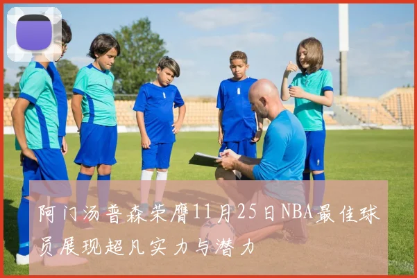 阿门汤普森荣膺11月25日NBA最佳球员展现超凡实力与潜力
