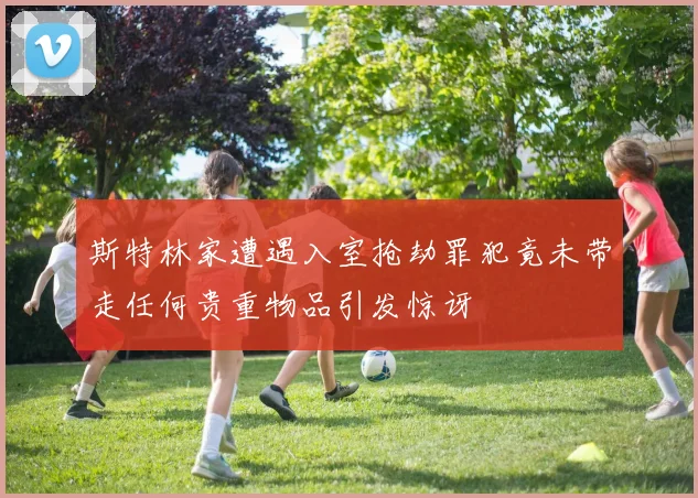 斯特林家遭遇入室抢劫罪犯竟未带走任何贵重物品引发惊讶