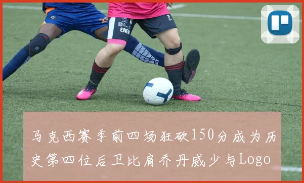 马克西赛季前四场狂砍150分成为历史第四位后卫比肩乔丹威少与Logo男