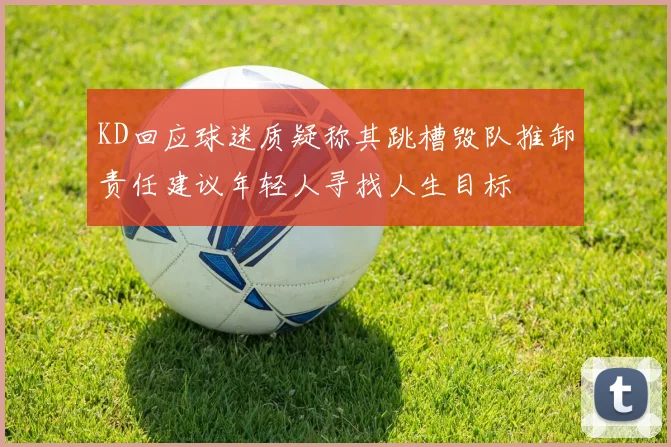KD回应球迷质疑称其跳槽毁队推卸责任建议年轻人寻找人生目标